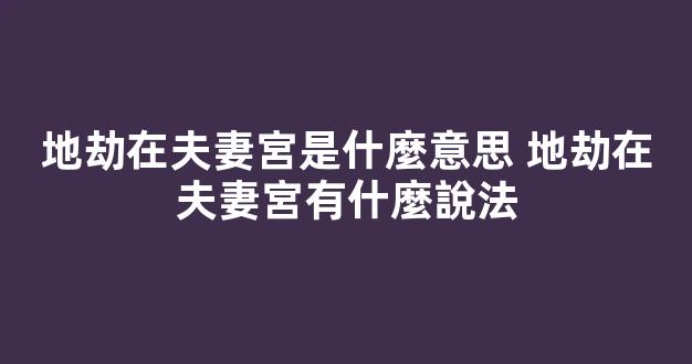 地劫在夫妻宮是什麼意思 地劫在夫妻宮有什麼說法